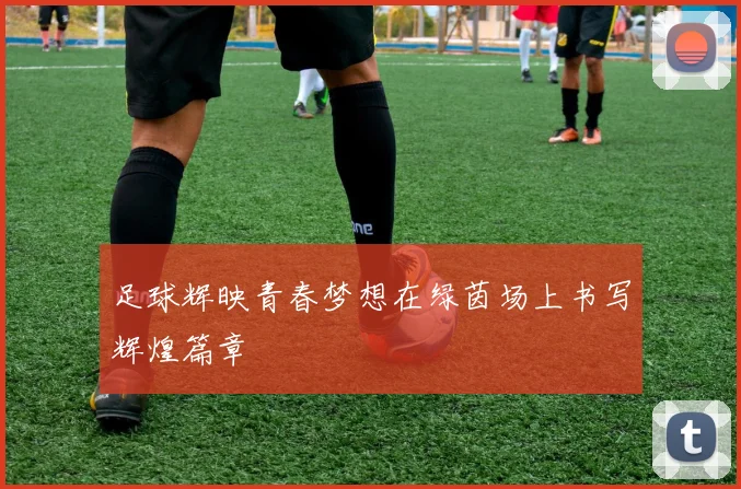 足球辉映青春梦想在绿茵场上书写辉煌篇章