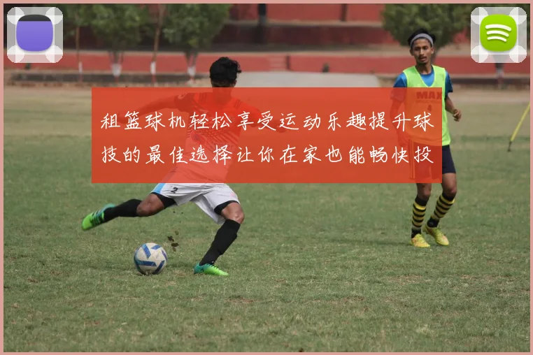 租篮球机轻松享受运动乐趣提升球技的最佳选择让你在家也能畅快投篮