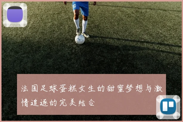 法国足球蛋糕女生的甜蜜梦想与激情追逐的完美结合
