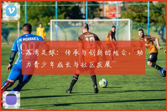 荔湾足球：传承与创新的结合，助力青少年成长与社区发展