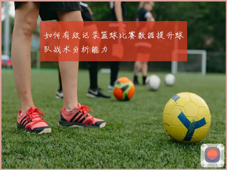 如何有效记录篮球比赛数据提升球队战术分析能力