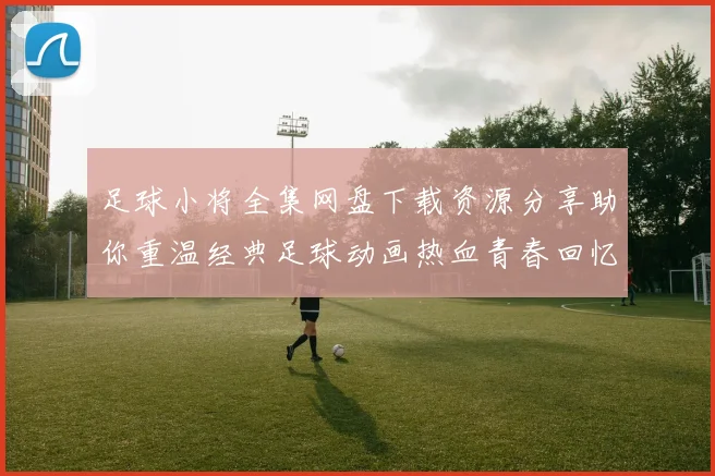 足球小将全集网盘下载资源分享助你重温经典足球动画热血青春回忆
