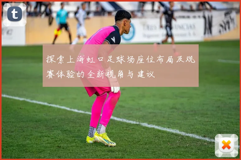 探索上海虹口足球场座位布局及观赛体验的全新视角与建议