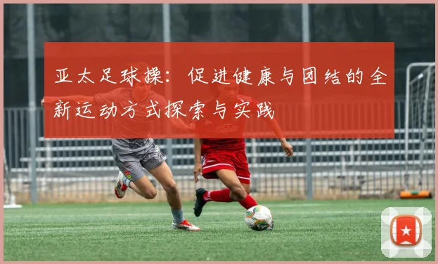 亚太足球操：促进健康与团结的全新运动方式探索与实践
