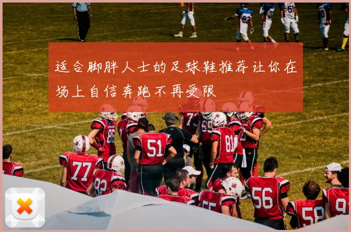 适合脚胖人士的足球鞋推荐让你在场上自信奔跑不再受限