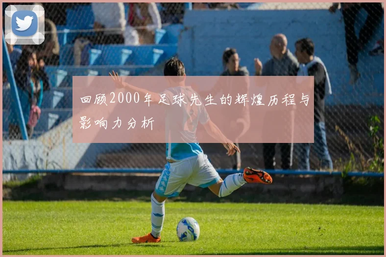 回顾2000年足球先生的辉煌历程与影响力分析